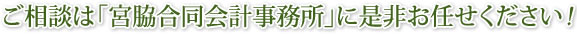 ご相談は「宮脇合同会計事務所」に是非お任せください！