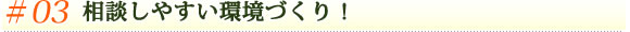 ＃03相談しやすい環境づくり！